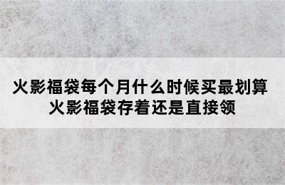 火影福袋每个月什么时候买最划算 火影福袋存着还是直接领